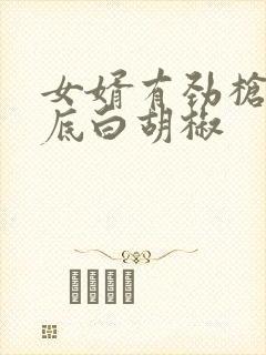 女婿有劲枪枪到底白胡椒