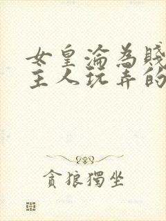 女皇沦为贱妾给主人玩弄的小说