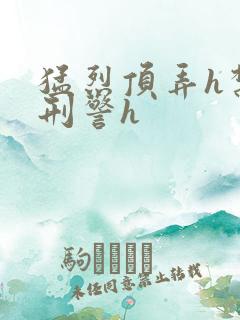 猛烈顶弄h禁欲刑警h