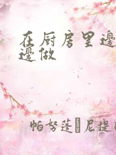 在厨房里边洗碗边做