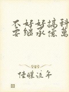 不好好搞科研就要继承亿万家产