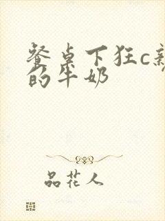 餐桌下狂c亲女的牛奶