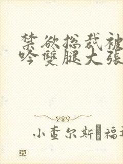 禁欲总裁被C呻吟双腿大张