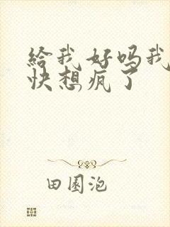 给我好吗我想你快想疯了