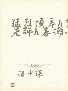 猛烈顶弄h禁欲老师h春潮小说