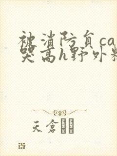 被消防员cao哭高h野外糙汉h