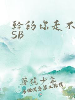 干的你走不了路SB