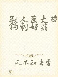 兽人巨大带着倒钩刺好痛