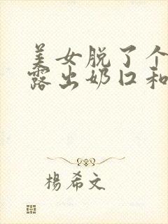 美女脱了个精光露出奶囗和尿囗