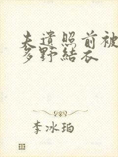 夫遗照前被侵波多野结衣