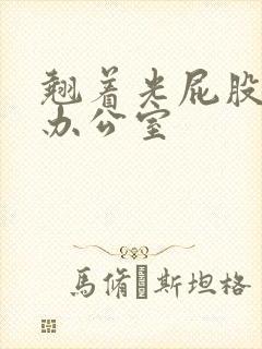 翘着光屁股趴在办公室