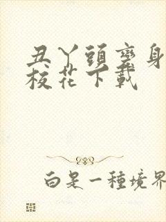 丑丫头变身美女校花下载