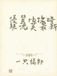 优质rb攻略系统沈芙最新章节更新