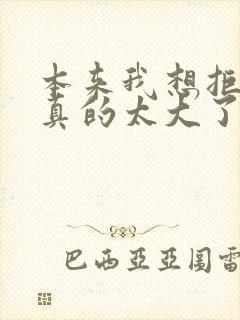 本来我想拒绝他真的太大了