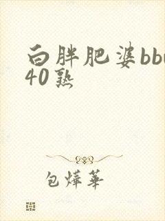 白胖肥婆bbw40熟