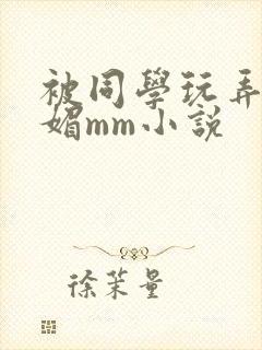 被同学玩弄的妩媚mm小说