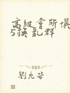 高级会所俱乐部5换 乱群