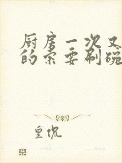 厨房一次又一次的索要刷碗小说