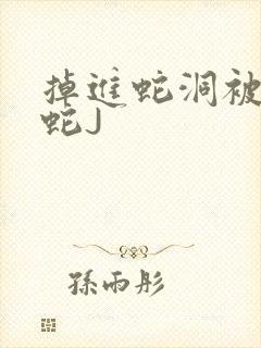 掉进蛇洞被一堆蛇J