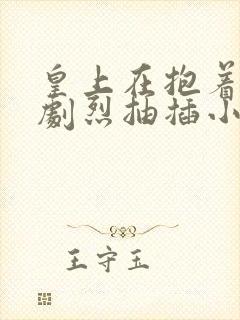 皇上在抱着皇后剧烈抽插小说