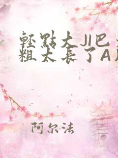 轻点大JI巴太粗太长了A片