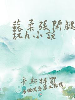 苏柔张开腿任人玩h小说