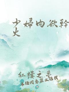 少妇肉欲干柴烈火