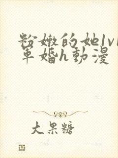 粉嫩的她1v1军婚h动漫