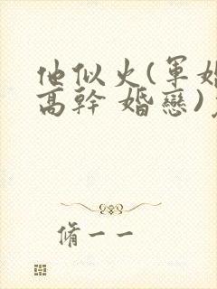 他似火(军婚 高干 婚恋)免费阅读