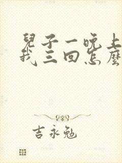 儿子一晚上要了我三回怎么办