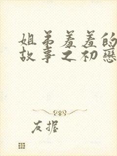 姐弟羞羞的爱情故事之初恋是姐姐