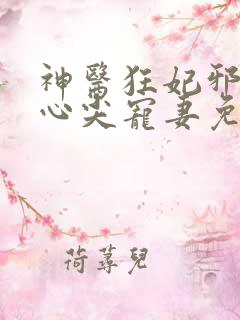 神医狂妃邪王的心尖宠妻免费阅读