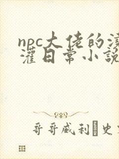 npc大佬的浇灌日常小说免费阅读