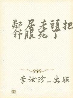 邻居老头把我弄舒服死了