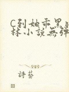 C到她乖黑暗森林小说无弹窗