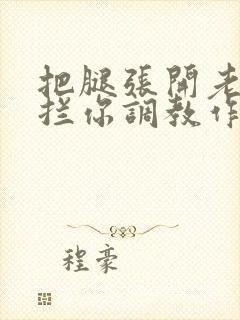 把腿张开老子臊拦你调教作文