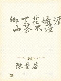 乡下花娇灌日常 山茶不渣