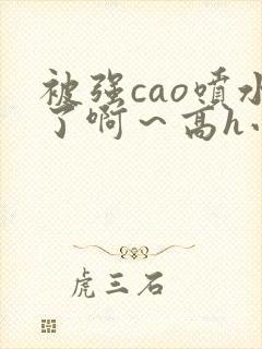 被强cao喷水了啊～高h小说