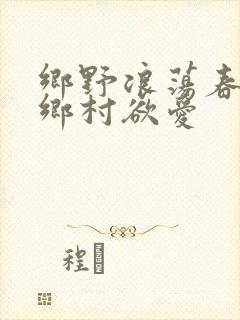 乡野浪荡春潮:乡村欲爱