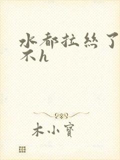 水都拉丝了还说不h