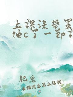 上课没带罩子让他c了一节课