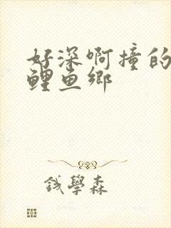 好深啊撞的好吗鲤鱼乡