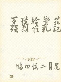 歹徙给警花注射强烈催乳记