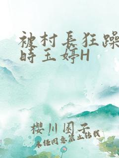 被村长狂躁俩小时玉婷H