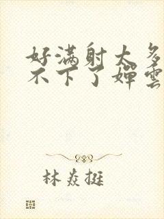 好满射太多了装不下了婵云