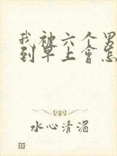 我被六个男人躁到早上会怎么样