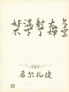 好满射太多了装不下了婵云吧