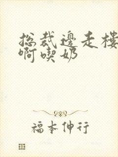 总裁边走楼梯嗯啊吃奶