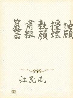 严肃教授他财大器粗颜烟顾荀