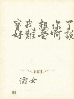 宝我想你了胀的好难受啊说说